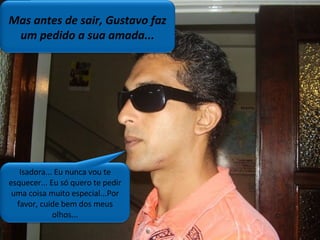 Mas antes de sair, Gustavo faz um pedido a sua amada... Isadora... Eu nunca vou te esquecer... Eu só quero te pedir uma coisa muito especial...Por favor, cuide bem dos meus olhos... 