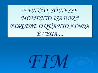E ENTÃO, SÓ NESSE MOMENTO ISADORA PERCEBE O QUANTO AINDA É CEGA.... FIM 