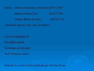 Elenco:  Patrícia A.Serrano Sacramento RA:0721929 Juliana Santana Cruz  RA:0721764 Idalina Batista da Silva  RA:0721736 Convidado especial: José Luis Sacramento Curso de Pedagogia N2 Faculdade Sumaré Tecnologia da Educação  Prof° Donizete Soares  Baseado no e-mail recebido adaptado por Patrícia Araújo  