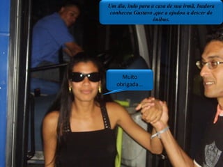Muito obrigada... Plano geral/ ponto  de  ônibus Quando estava indo para a casa de sua irmã,conheceu Gustavo que a ajudou a descer do ônibus . Um dia, indo para a casa de sua irmã, Isadora conheceu Gustavo ,que a ajudou a descer do ônibus. Muito obrigada... 