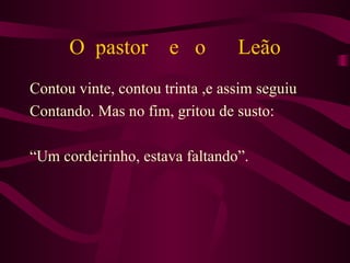 O  pastor  e  o  Leão Contou vinte, contou trinta ,e assim seguiu  Contando. Mas no fim, gritou de susto: “Um cordeirinho, estava faltando”. 