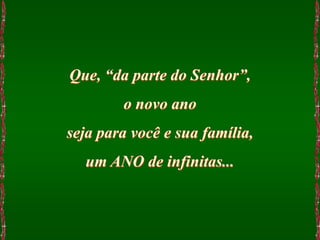 Que, “da parte do Senhor”,
        o novo ano
seja para você e sua família,
  um ANO de infinitas...
 