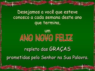 Desejamos a você que esteve
   conosco a cada semana deste ano
             que termina,
                 um



        repleto das GRAÇAS
prometidas pelo Senhor na Sua Palavra.
 