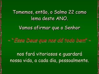 Tomemos, então, o Salmo 22 como
       lema deste ANO.
    Vamos afirmar que o Senhor

– “Esse Deus que nos dá todo bem” –

   nos fará vitoriosos e guardará
nossa vida, a cada dia, pessoalmente.
 