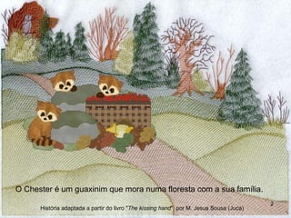 O Chester é um guaxinim que mora numa floresta com a sua família. História adaptada a partir do livro " The kissing hand "  por M. Jesus Sousa (Juca) 