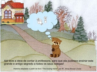 Até teve a ideia de contar à professora, para que ela pudesse ensinar este grande e antigo segredo a todos os seus colegas! História adaptada a partir do livro " The kissing hand "  por M. Jesus Sousa (Juca) 