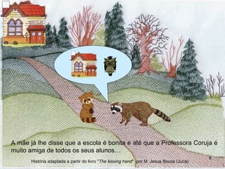 A mãe até já lhe disse que a escola é muito bonita e que a professora coruja é muito amiga…  A mãe já lhe disse que a escola é bonita e até que a Professora Coruja é muito amiga de todos os seus alunos… História adaptada a partir do livro " The kissing hand "  por M. Jesus Sousa (Juca) 