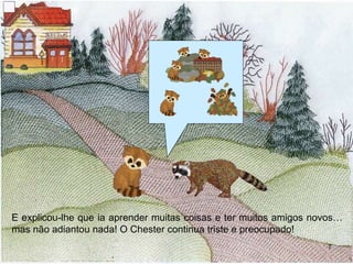 E explicou-lhe que ia aprender muitas coisas e ter muitos amigos novos… mas não adiantou nada! O Chester continua triste e preocupado! 