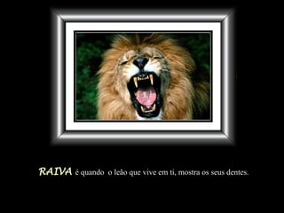RAIVA   é quando  o leão que vive em ti, mostra os seus dentes. 