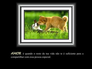 AMOR   é quando o resto da tua vida não te é suficiente para a compartilhar com essa pessoa especial. 