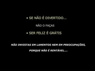 SE NÃO É DIVERTIDO... NÃO O FAÇAS SER FELIZ É GRÁTIS NÃO INVISTAS EM LAMENTOS NEM EM PREOCUPAÇÕES, PORQUE NÃO É RENTÁVEL.... 
