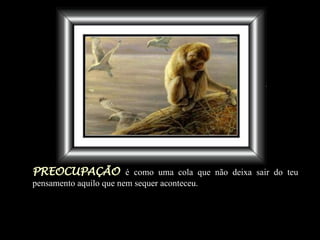 PREOCUPAÇÃO   é como uma cola que não deixa sair do teu pensamento aquilo que nem sequer aconteceu . 