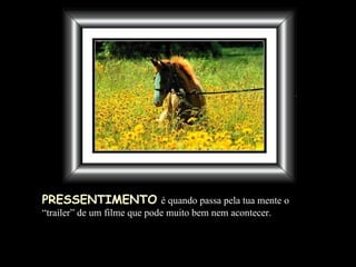PRESSENTIMENTO   é quando passa pela tua mente  o “ trailer” de um filme que pode muito bem nem acontecer. 