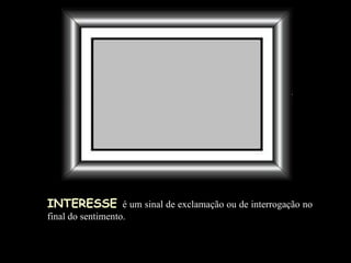 INTERESSE   é um sinal de exclamação ou de interrogação no final do sentimento. 