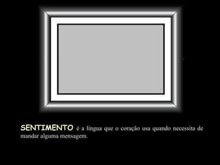 SENTIMENTO   é a língua que o coração usa quando necessita de mandar alguma mensagem. 