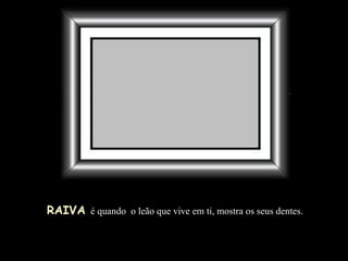 RAIVA   é quando  o leão que vive em ti, mostra os seus dentes. 