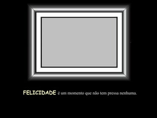 FELICIDADE   é um momento que não tem pressa nenhuma. 