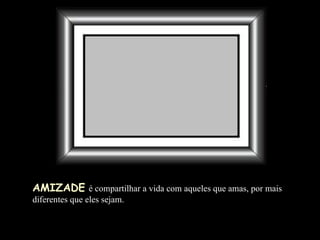 AMIZADE   é compartilhar a vida com aqueles que amas, por mais diferentes que eles sejam. 