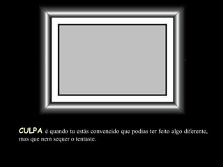 CULPA   é quando tu estás convencido que podias ter feito algo   diferente, mas que nem sequer o tentaste. 