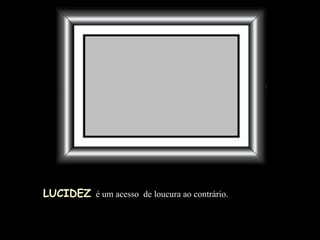 LUCIDEZ   é um acesso  de loucura ao contrário. 