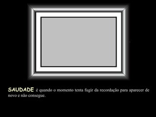 SAUDADE   é quando o momento tenta fugir da recordação para aparecer de novo e não consegue. 
