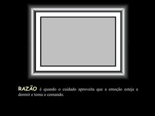 RAZÃO   é quando o cuidado  aproveita que a emoção  esteja a dormir e toma o comando. 