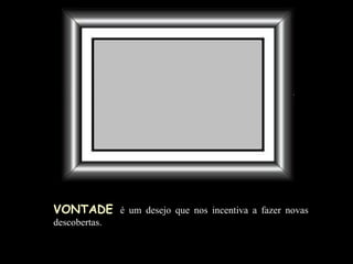 VONTADE   é um desejo que nos incentiva a fazer novas descobertas . 