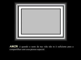 AMOR   é quando o resto da tua vida não te é suficiente para a compartilhar com essa pessoa especial. 