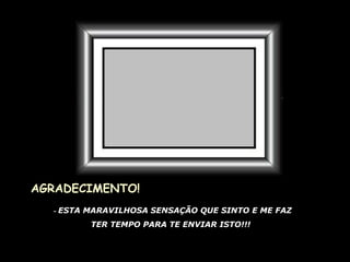 AGRADECIMENTO! -  ESTA MARAVILHOSA SENSAÇÃO QUE SINTO E ME FAZ TER TEMPO PARA TE ENVIAR ISTO!!! 