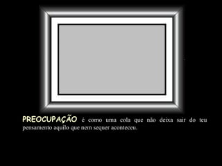 PREOCUPAÇÃO   é como uma cola que não deixa sair do teu pensamento aquilo que nem sequer aconteceu . 