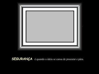 SEGURANÇA   é quando a ideia se cansa de procurar e pára.  