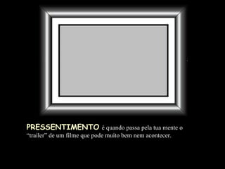 PRESSENTIMENTO   é quando passa pela tua mente  o “ trailer” de um filme que pode muito bem nem acontecer. 