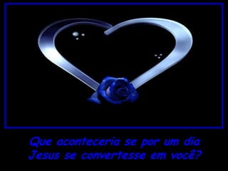 Que aconteceria se por um dia
Jesus se convertesse em você?
 