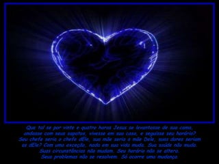 Que tal se por vinte e quatro horas Jesus se levantasse de sua cama,
  andasse com seus sapatos, vivesse em sua casa, e seguisse seu horário?
Seu chefe seria o chefe dEle, sua mãe seria a mãe Dele, suas dores seriam
 as dEle? Com uma exceção, nada em sua vida muda. Sua saúde não muda.
        Suas circunstâncias não mudam. Seu horário não se altera.
         Seus problemas não se resolvem. Só ocorre uma mudança.
 