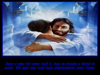 Deus o ama tal como você é, mas se recusa a deixá-lo
assim. Ele quer que você seja simplesmente como Jesus.
 
