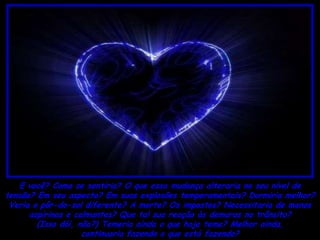 E você? Como se sentiria? O que essa mudança alteraria no seu nível de
tensão? Em seu aspecto? Em suas explosões temperamentais? Dormiria melhor?
 Veria o pôr-do-sol diferente? A morte? Os impostos? Necessitaria de menos
      aspirinas e calmantes? Que tal sua reação às demoras no trânsito?
        (Isso dói, não?) Temeria ainda o que hoje teme? Melhor ainda,
                    continuaria fazendo o que está fazendo?
 