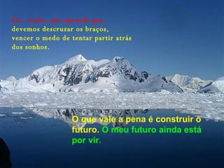 Foi, então, que aprendi que,  devemos descruzar os braços, vencer o medo de tentar partir atrás dos sonhos. O que vale a pena é construir o futuro.  O meu futuro ainda está por vir. 