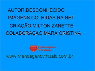 AUTOR.DESCONHECIDO IMAGENS.COLHIDAS NA NET CRIAÇÃO.MILTON ZANETTE COLABORAÇÃO.MARA CRISTINA www.mensagensvirtuais.com.br 