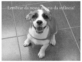 Lembrar da nossa alegria da infância!
 