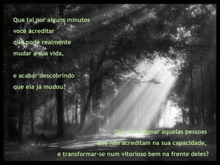 Que tal por alguns minutos você acreditar  que pode realmente  mudar a sua vida,  e acabar descobrindo  que ela já mudou?  Que tal enganar aquelas pessoas  que não acreditam na sua capacidade,  e transformar-se num vitorioso bem na frente deles? 