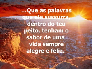 … Que as palavras que ele sussurra, dentro do teu peito, tenham o sabor de uma  vida sempre alegre e feliz.   