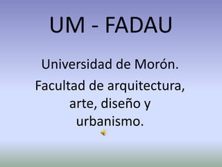 UM - FADAU
Universidad de Morón.
Facultad de arquitectura,
arte, diseño y
urbanismo.
 