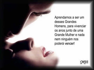 Aprendamos a ser um desses Grandes Homens, para vivenciar os anos junto de uma Grande Mulher e nada nem ninguém nos poderá  vencer! 