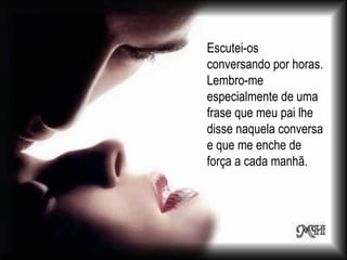 Escutei-os conversando por horas. Lembro-me especialmente de uma frase que meu pai lhe disse naquela conversa e que me enche de força a cada manhã.  