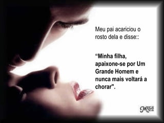Meu pai acariciou o rosto dela e disse:: “ Minha filha, apaixone-se por Um Grande Homem e nunca mais voltará a chorar". 