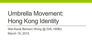 Umbrella Movement:
Hong Kong Identity
Wai-Kwok Benson Wong @ GIS, HKBU
March 19, 2015
 