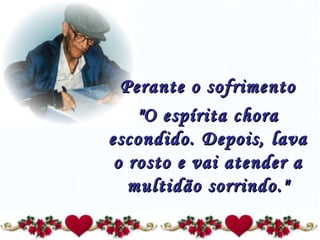 Perante o sofrimento   "O espírita chora escondido. Depois, lava o rosto e vai atender a multidão sorrindo." 