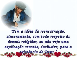 "Sem a idéia da reencarnação, sinceramente, com todo respeito às demais religiões, eu não vejo uma explicação sensata, inclusive, para a existência de Deus.” 