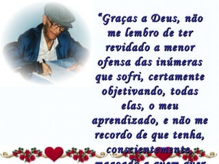 “ Graças a Deus, não me lembro de ter revidado a menor ofensa das inúmeras que sofri, certamente objetivando, todas elas, o meu aprendizado, e não me recordo de que tenha, conscientemente, magoado a quem quer que fosse...” 