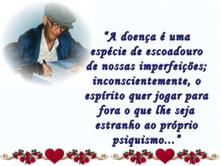 “ A doença é uma espécie de escoadouro de nossas imperfeições; inconscientemente, o espírito quer jogar para fora o que lhe seja estranho ao próprio psiquismo...” 